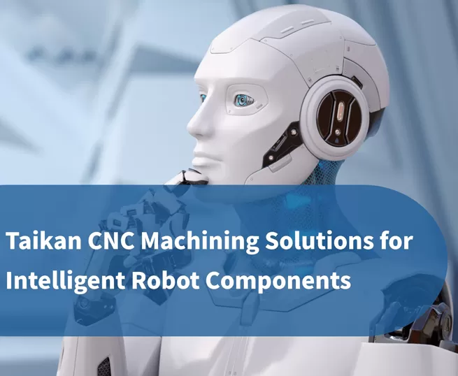 Taikan Soluções de Usinagem CNC de Precisão para Componentes de Robôs Inteligentes